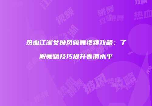 热血江湖女披风跳舞视频攻略：了解舞蹈技巧提升表演水平