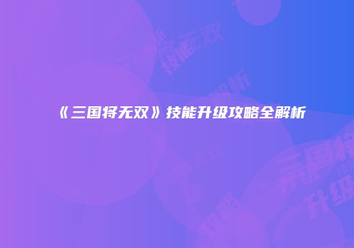 《三国将无双》技能升级攻略全解析