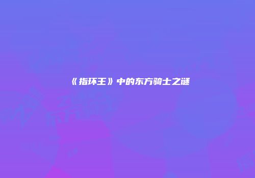 《指环王》中的东方骑士之谜