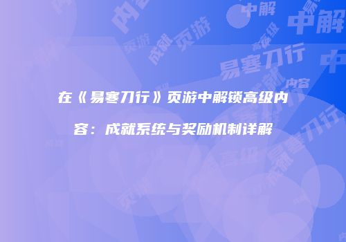 在《易寒刀行》页游中解锁高级内容:成就系统与奖励机制详解