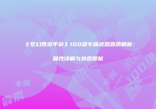 《梦幻西游手游》100级专属武器霹雳解析：属性详解与外观赏析