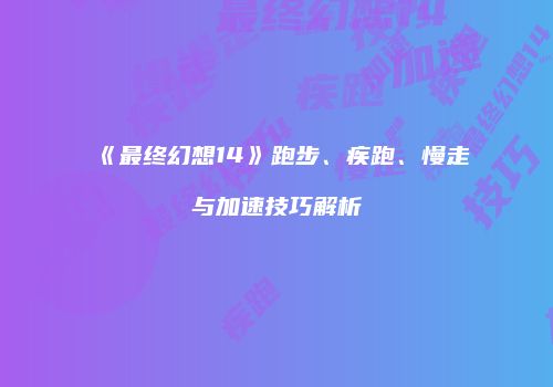 《最终幻想14》跑步、疾跑、慢走与加速技巧解析