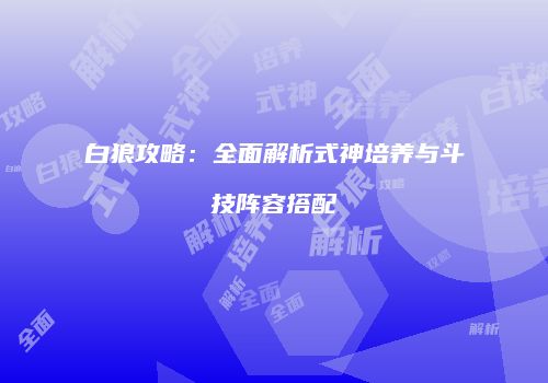 白狼攻略：全面解析式神培养与斗技阵容搭配