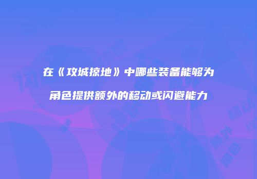 在《攻城掠地》中哪些装备能够为角色提供额外的移动或闪避能力