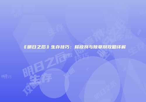 《明日之后》生存技巧：释放剂与除草剂攻略详解