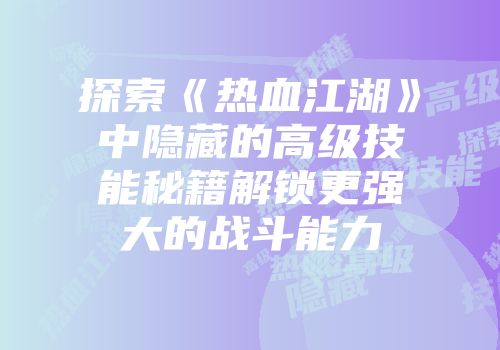 探索《热血江湖》中隐藏的高级技能秘籍解锁更强大的战斗能力