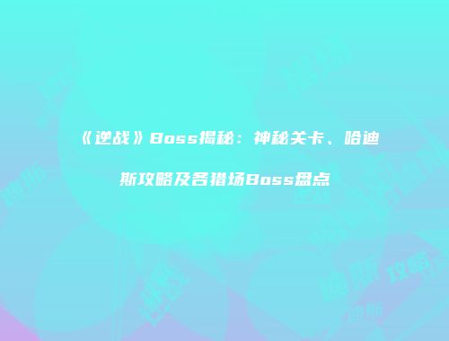 《逆战》Boss揭秘：神秘关卡、哈迪斯攻略及各猎场Boss盘点