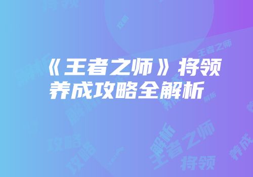 《王者之师》将领养成攻略全解析