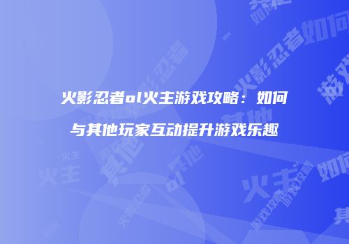 火影忍者ol火主游戏攻略：如何与其他玩家互动提升游戏乐趣