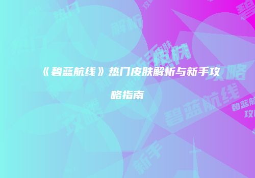 《碧蓝航线》热门皮肤解析与新手攻略指南