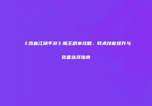 《热血江湖手游》魔王副本攻略：骑术技能提升与装备选择指南