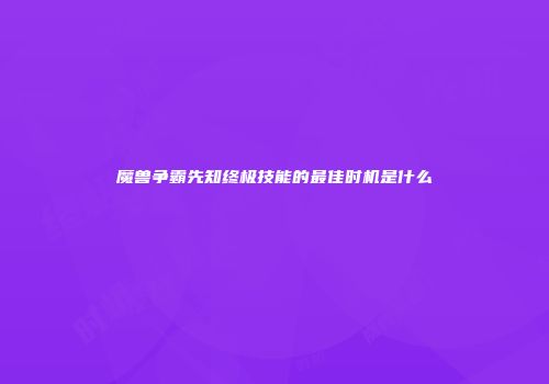 魔兽争霸先知终极技能的最佳时机是什么