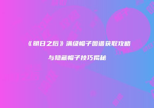 《明日之后》满级帽子图谱获取攻略与隐藏帽子技巧揭秘