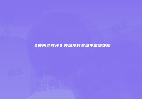 《波西亚时光》养鱼技巧与鱼王繁殖攻略