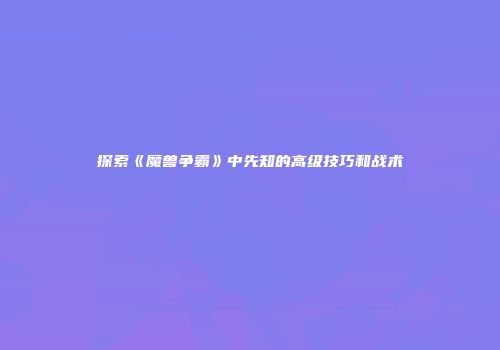 探索《魔兽争霸》中先知的高级技巧和战术