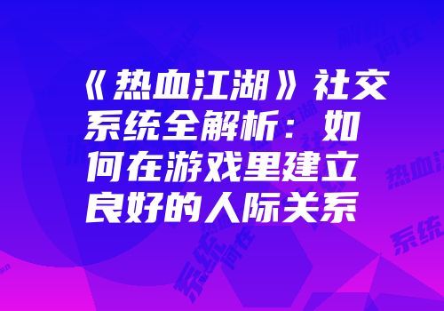 《热血江湖》社交系统全解析：如何在游戏里建立良好的人际关系