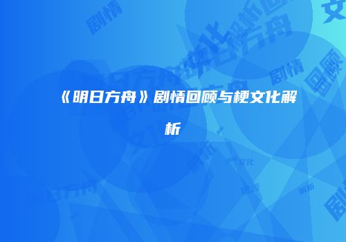 《明日方舟》剧情回顾与梗文化解析
