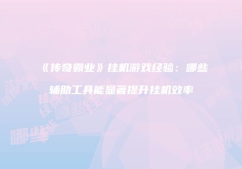 《传奇霸业》挂机游戏经验：哪些辅助工具能显著提升挂机效率