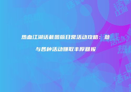 热血江湖话截图版日常活动攻略：参与各种活动赚取丰厚回报