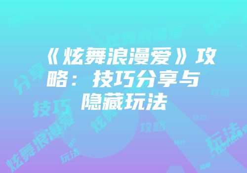 《炫舞浪漫爱》攻略：技巧分享与隐藏玩法