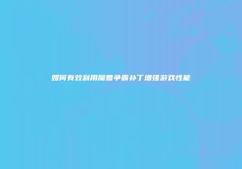 如何有效利用魔兽争霸补丁增强游戏性能