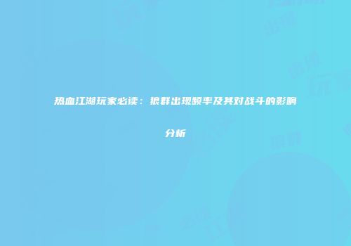 热血江湖玩家必读：狼群出现频率及其对战斗的影响分析