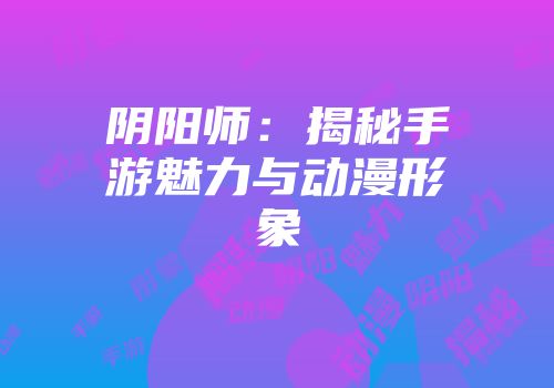 阴阳师：揭秘手游魅力与动漫形象