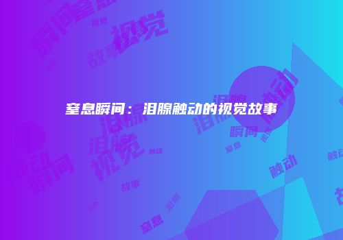 窒息瞬间：泪腺触动的视觉故事