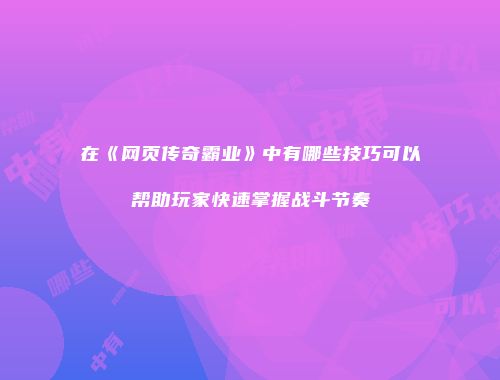 在《网页传奇霸业》中有哪些技巧可以帮助玩家快速掌握战斗节奏
