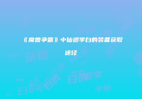 《魔兽争霸》中仙道李白的装备获取途径