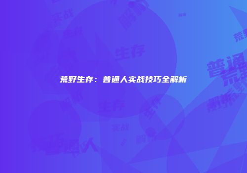 荒野生存：普通人实战技巧全解析