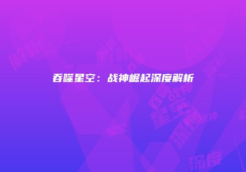吞噬星空：战神崛起深度解析