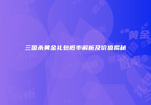 三国杀黄金礼包概率解析及价值揭秘