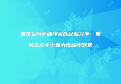 赛尔号阿萨魂印实战经验分享:如何在战斗中最大化魂印效果