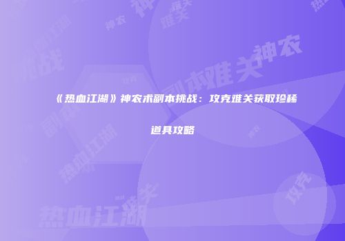 《热血江湖》神农术副本挑战：攻克难关获取珍稀道具攻略
