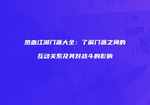 热血江湖门派大全：了解门派之间的互动关系及其对战斗的影响