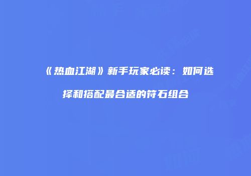 《热血江湖》新手玩家必读：如何选择和搭配最合适的符石组合
