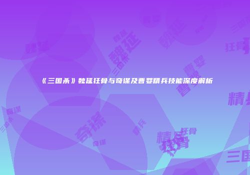 《三国杀》魏延狂骨与奇谋及曹婴精兵技能深度解析
