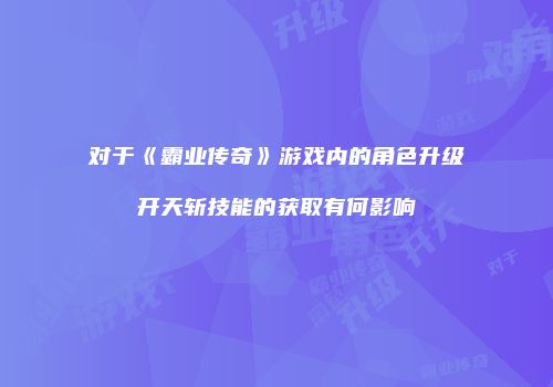 对于《霸业传奇》游戏内的角色升级开天斩技能的获取有何影响