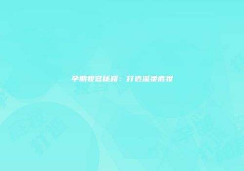 孕期妆容秘籍：打造温柔底妆