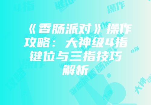 《香肠派对》操作攻略：大神级4指键位与三指技巧解析