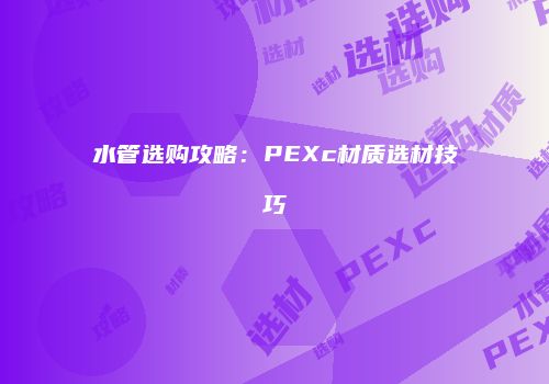 水管选购攻略：PEXc材质选材技巧