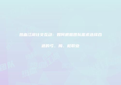 热血江湖社交互动：如何根据团队需求选择合适的弓、梅、枪职业