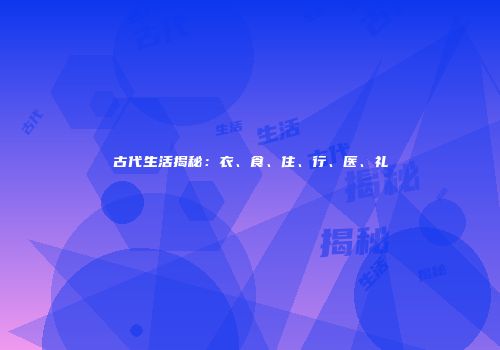 古代生活揭秘：衣、食、住、行、医、礼