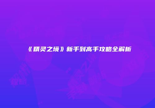 《精灵之境》新手到高手攻略全解析