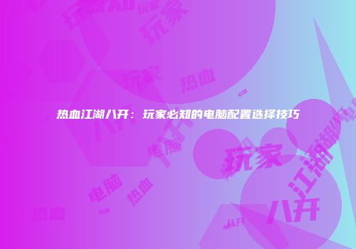 热血江湖八开：玩家必知的电脑配置选择技巧