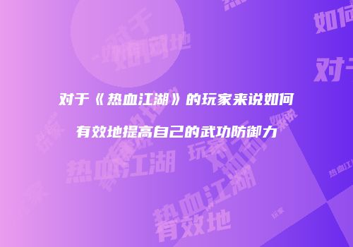 对于《热血江湖》的玩家来说如何有效地提高自己的武功防御力