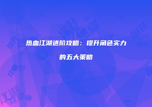 热血江湖进阶攻略：提升角色实力的五大策略