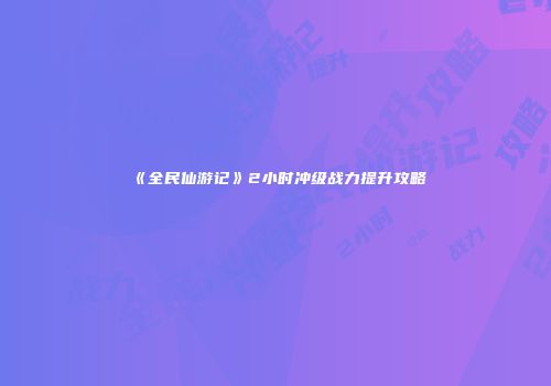 《全民仙游记》2小时冲级战力提升攻略