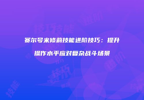 赛尔号米修莉技能进阶技巧：提升操作水平应对复杂战斗场景